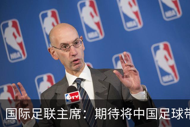 国际足联主席：期待将中国足球带到世界顶尖水平