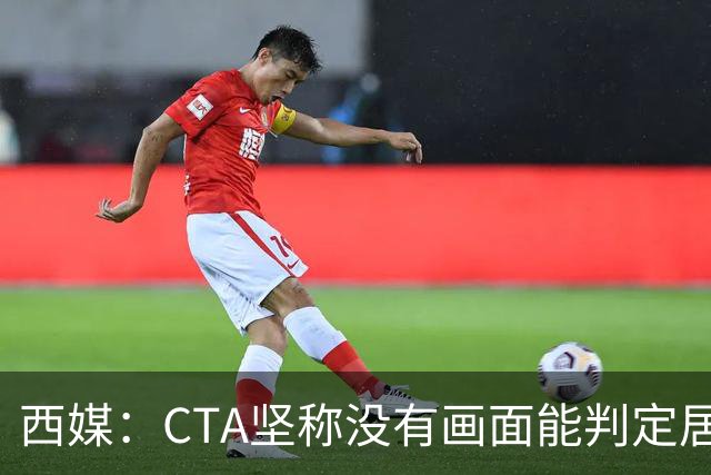 西媒：CTA坚称没有画面能判定居莱尔动作 塞维很不满要求提供录音