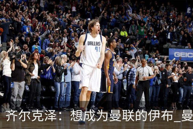 齐尔克泽：想成为曼联的伊布 曼联比拜仁更大