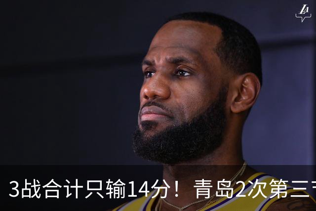 3战合计只输14分！青岛2次第三节领先被翻，刘维伟的帅位还稳吗？